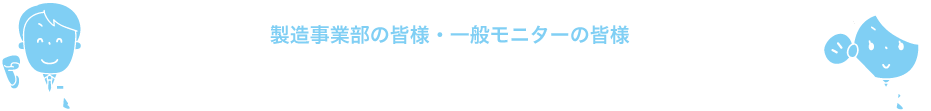 製造事業部の皆様・一般モニターの皆様ご協力ありがとうございました。