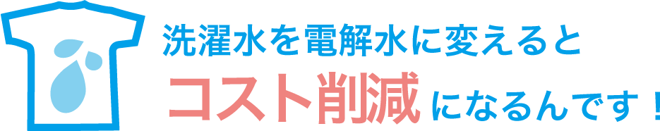 洗濯水を電解水に変えるとコスト削減になるんです！